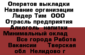 Оператов выкладки › Название организации ­ Лидер Тим, ООО › Отрасль предприятия ­ Алкоголь, напитки › Минимальный оклад ­ 31 000 - Все города Работа » Вакансии   . Тверская обл.,Нелидово г.
